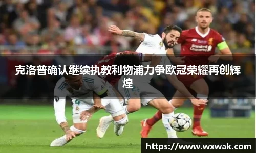 克洛普确认继续执教利物浦力争欧冠荣耀再创辉煌