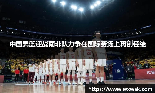 中国男篮迎战南非队力争在国际赛场上再创佳绩