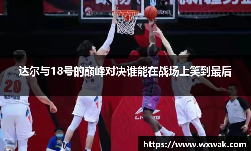 达尔与18号的巅峰对决谁能在战场上笑到最后