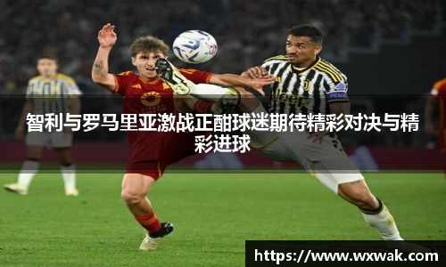 智利与罗马里亚激战正酣球迷期待精彩对决与精彩进球